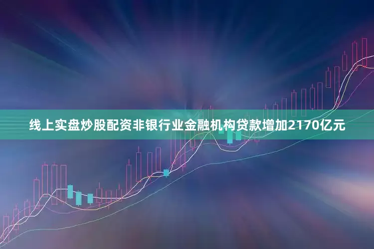线上实盘炒股配资非银行业金融机构贷款增加2170亿元