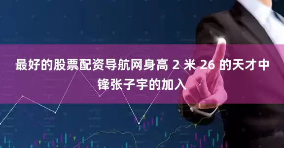 最好的股票配资导航网身高 2 米 26 的天才中锋张子宇的加入