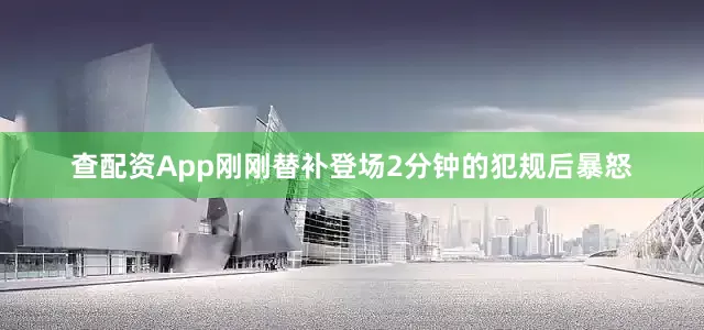 查配资App刚刚替补登场2分钟的犯规后暴怒