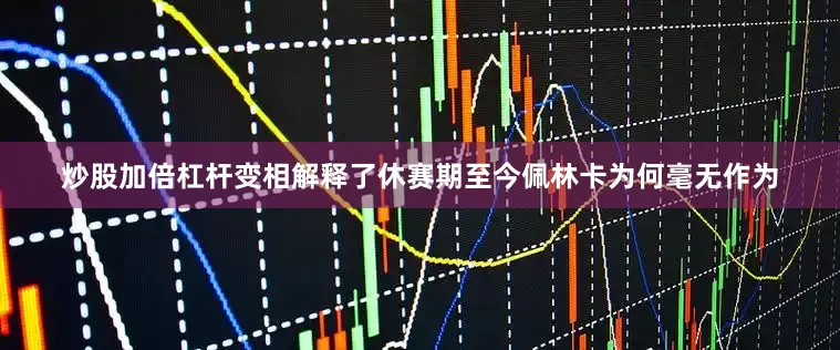 炒股加倍杠杆变相解释了休赛期至今佩林卡为何毫无作为