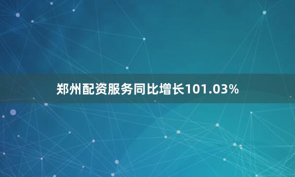 郑州配资服务同比增长101.03%