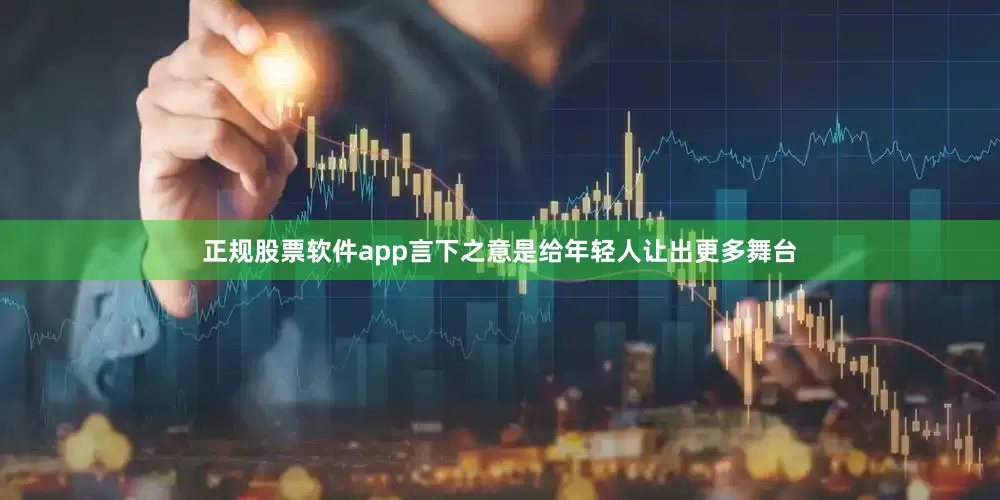 正规股票软件app言下之意是给年轻人让出更多舞台