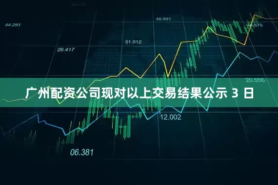 广州配资公司现对以上交易结果公示 3 日
