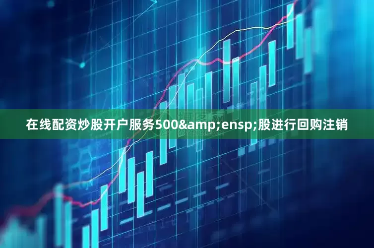 在线配资炒股开户服务500&ensp;股进行回购注销