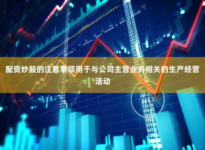 配资炒股的注意事项用于与公司主营业务相关的生产经营活动