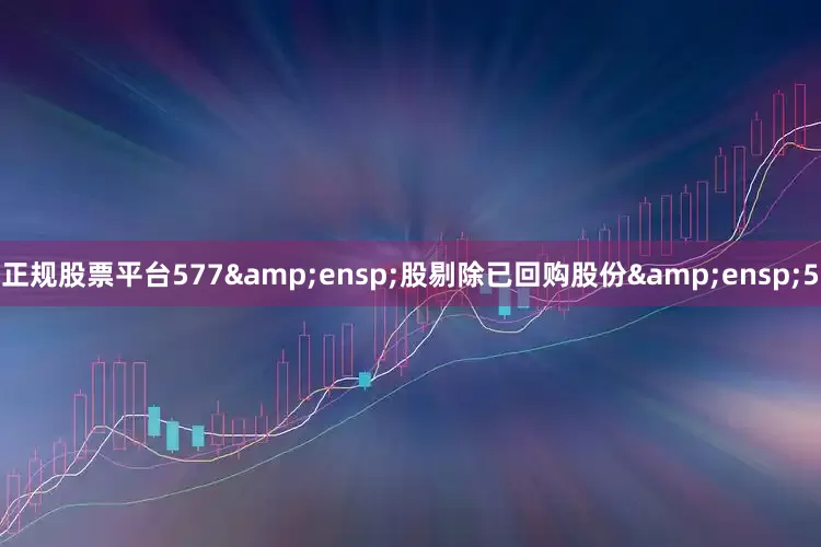 正规股票平台577&ensp;股剔除已回购股份&ensp;5
