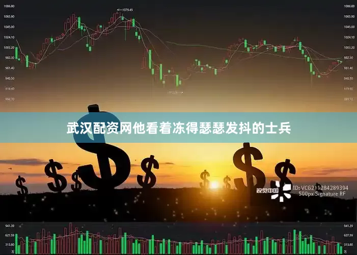 武汉配资网他看着冻得瑟瑟发抖的士兵