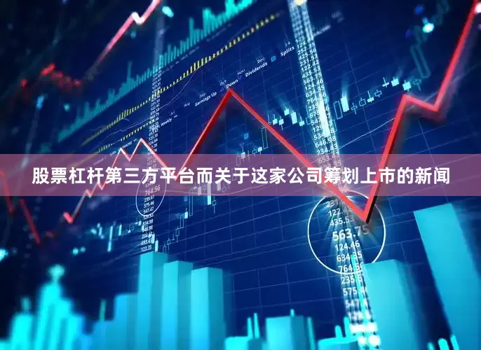 股票杠杆第三方平台而关于这家公司筹划上市的新闻