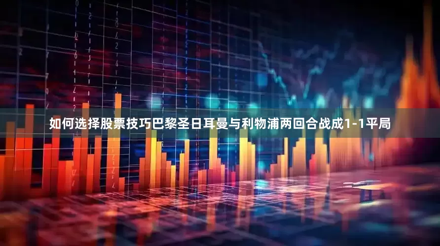 如何选择股票技巧巴黎圣日耳曼与利物浦两回合战成1-1平局