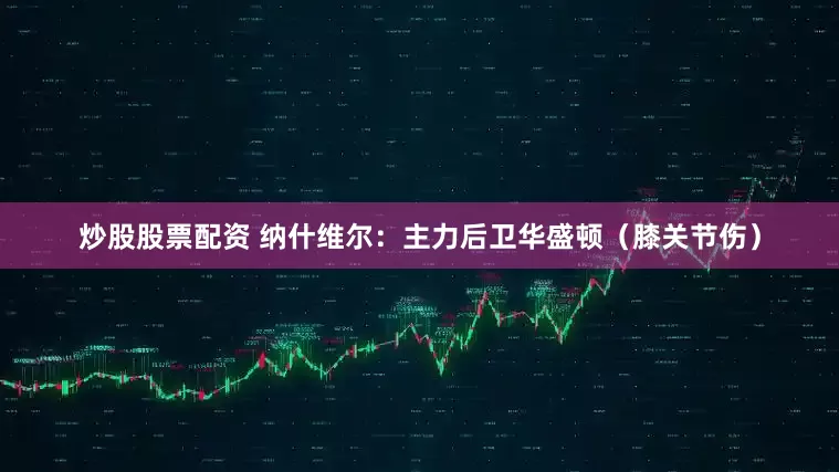 炒股股票配资 纳什维尔：主力后卫华盛顿（膝关节伤）