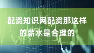 配资知识网配资那这样的薪水是合理的