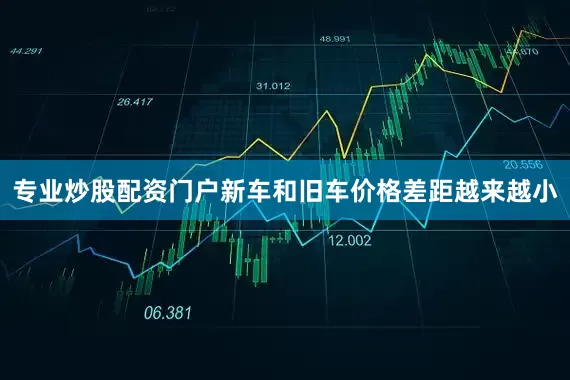 专业炒股配资门户新车和旧车价格差距越来越小