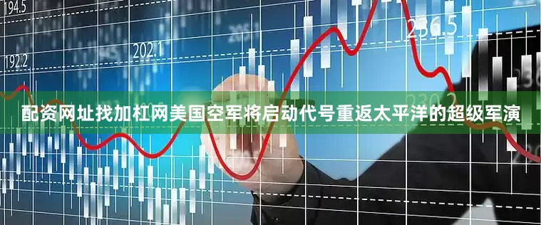 配资网址找加杠网美国空军将启动代号重返太平洋的超级军演