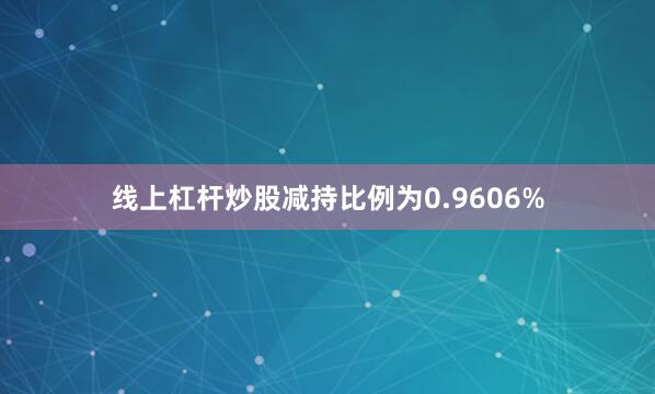 线上杠杆炒股减持比例为0.9606%