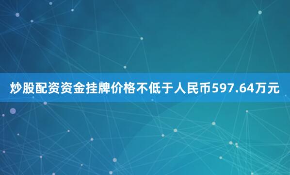 炒股配资资金挂牌价格不低于人民币597.64万元