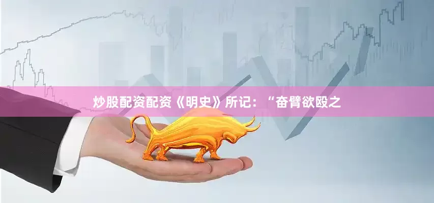 炒股配资配资《明史》所记：“奋臂欲殴之