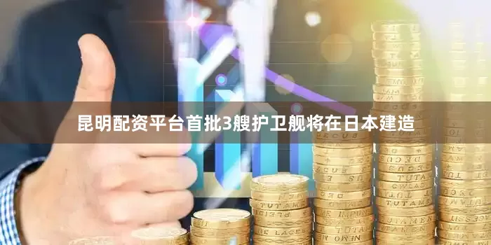昆明配资平台首批3艘护卫舰将在日本建造