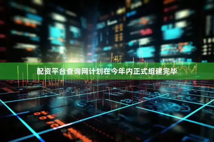 配资平台查询网计划在今年内正式组建完毕