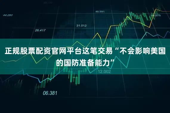 正规股票配资官网平台这笔交易“不会影响美国的国防准备能力”