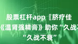 股票杠杆app〖脐疗佳方〗《温肾强精膏》助你“久战不衰”
