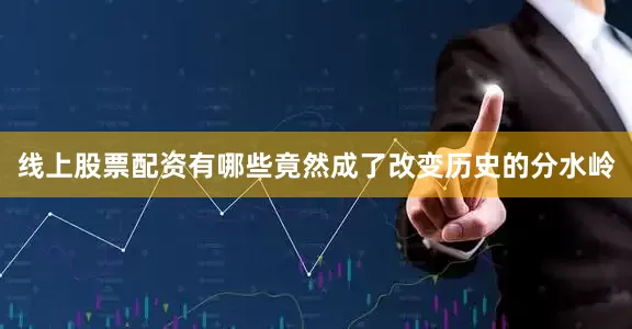 线上股票配资有哪些竟然成了改变历史的分水岭