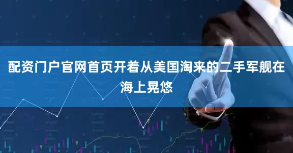 配资门户官网首页开着从美国淘来的二手军舰在海上晃悠
