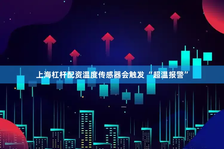 上海杠杆配资温度传感器会触发 “超温报警”