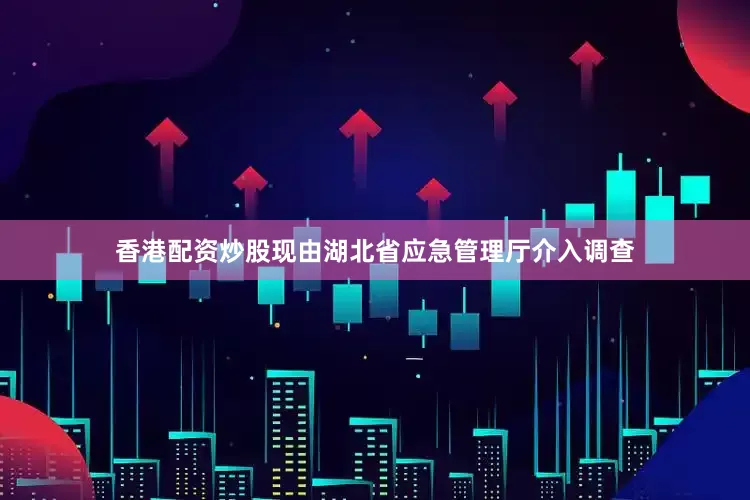 香港配资炒股现由湖北省应急管理厅介入调查